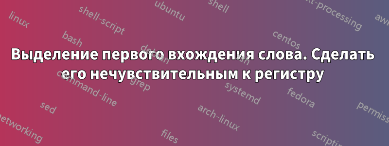 Выделение первого вхождения слова. Сделать его нечувствительным к регистру