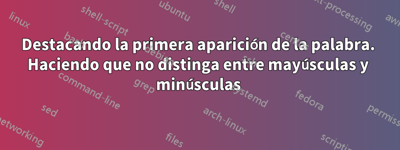 Destacando la primera aparición de la palabra. Haciendo que no distinga entre mayúsculas y minúsculas