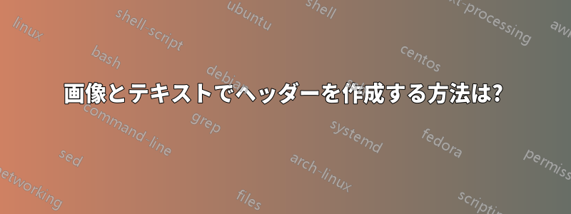 画像とテキストでヘッダーを作成する方法は?