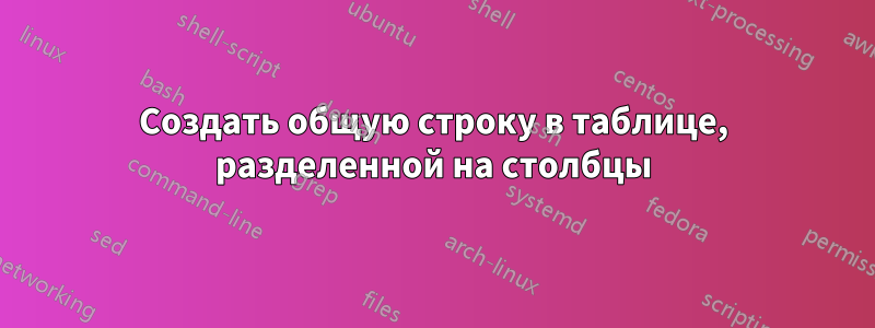 Создать общую строку в таблице, разделенной на столбцы