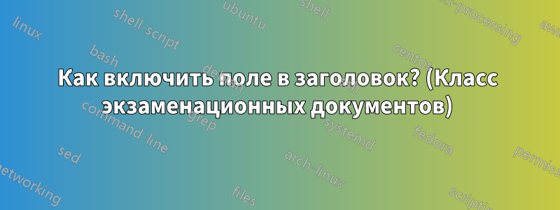 Как включить поле в заголовок? (Класс экзаменационных документов)