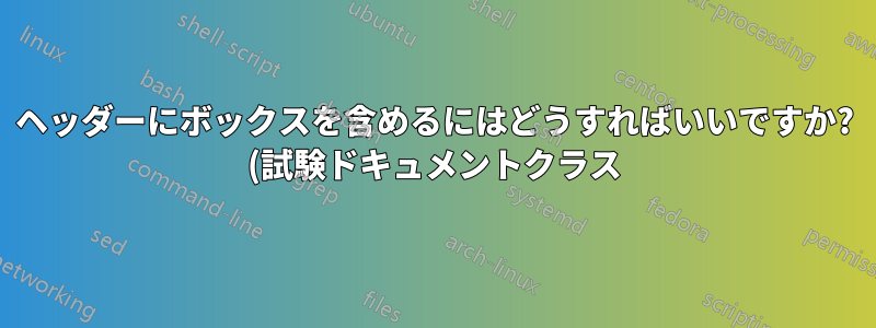 ヘッダーにボックスを含めるにはどうすればいいですか? (試験ドキュメントクラス)