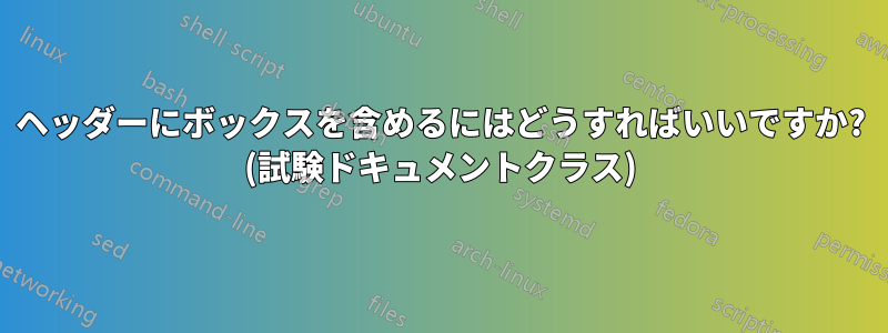 ヘッダーにボックスを含めるにはどうすればいいですか? (試験ドキュメントクラス)