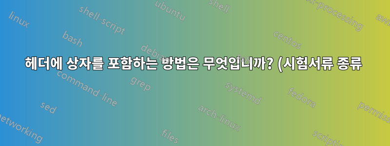 헤더에 상자를 포함하는 방법은 무엇입니까? (시험서류 종류)