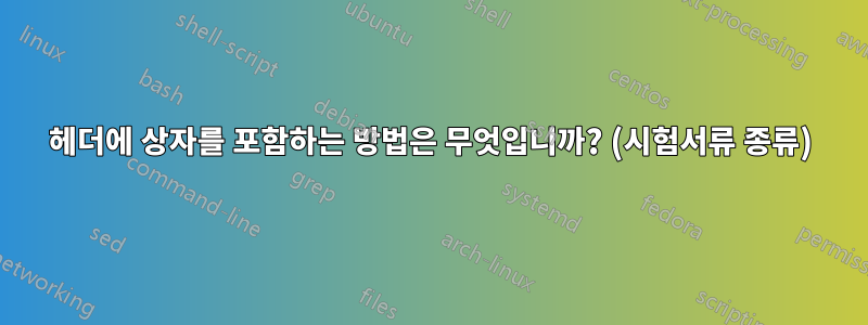 헤더에 상자를 포함하는 방법은 무엇입니까? (시험서류 종류)