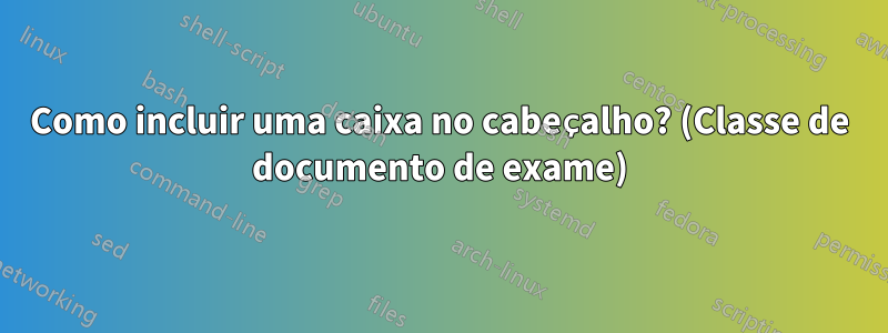 Como incluir uma caixa no cabeçalho? (Classe de documento de exame)