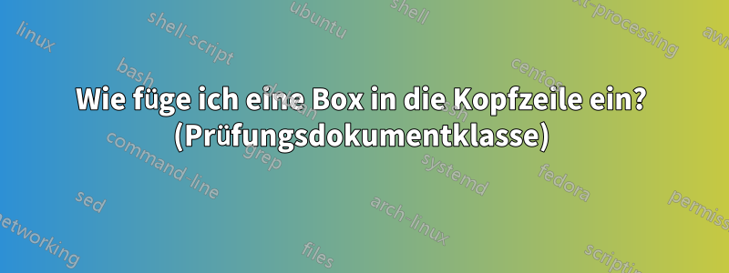 Wie füge ich eine Box in die Kopfzeile ein? (Prüfungsdokumentklasse)