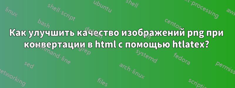 Как улучшить качество изображений png при конвертации в html с помощью htlatex?