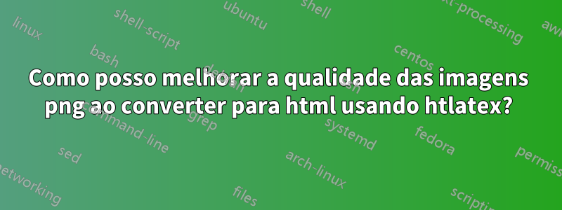 Como posso melhorar a qualidade das imagens png ao converter para html usando htlatex?