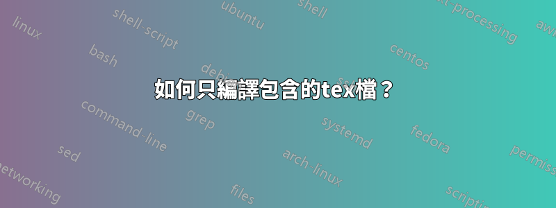 如何只編譯包含的tex檔？