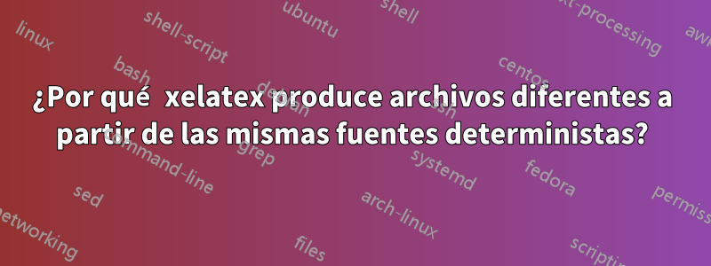 ¿Por qué xelatex produce archivos diferentes a partir de las mismas fuentes deterministas?