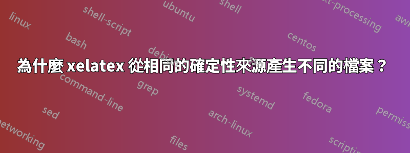 為什麼 xelatex 從相同的確定性來源產生不同的檔案？