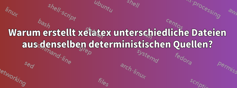 Warum erstellt xelatex unterschiedliche Dateien aus denselben deterministischen Quellen?