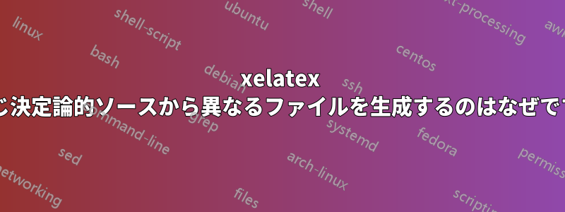 xelatex が同じ決定論的ソースから異なるファイルを生成するのはなぜですか?