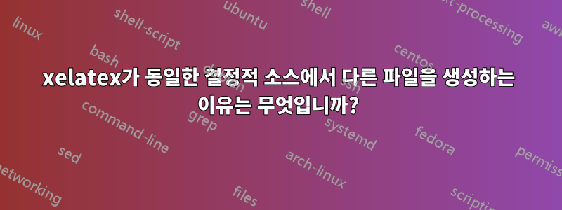 xelatex가 동일한 결정적 소스에서 다른 파일을 생성하는 이유는 무엇입니까?