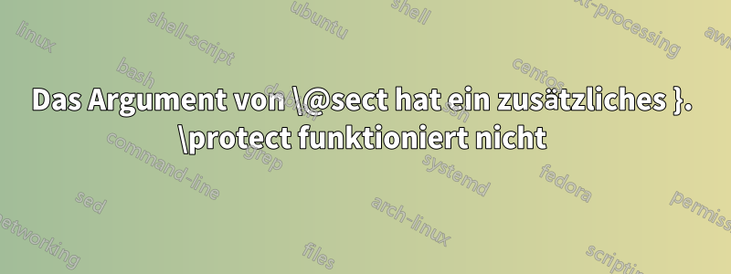 Das Argument von \@sect hat ein zusätzliches }. \protect funktioniert nicht