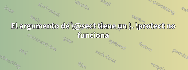 El argumento de \@sect tiene un }. \protect no funciona