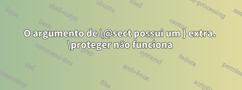 O argumento de \@sect possui um } extra. \proteger não funciona