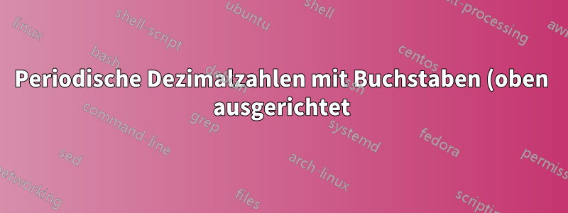 Periodische Dezimalzahlen mit Buchstaben (oben ausgerichtet)
