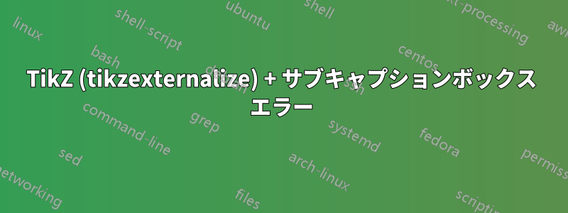 TikZ (tikzexternalize) + サブキャプションボックス エラー