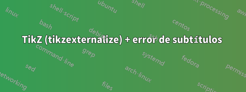 TikZ (tikzexternalize) + error de subtítulos