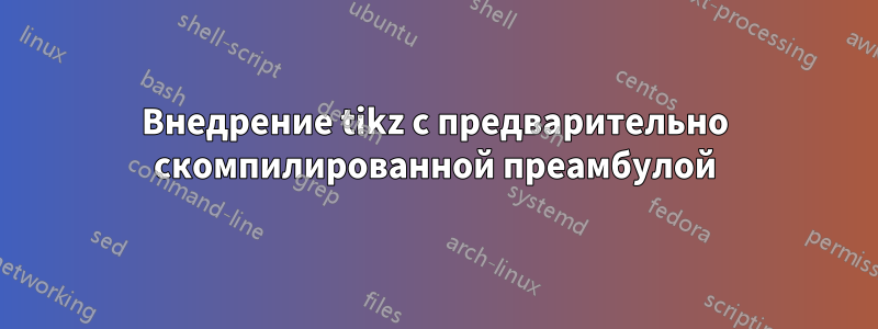 Внедрение tikz с предварительно скомпилированной преамбулой