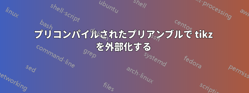 プリコンパイルされたプリアンブルで tikz を外部化する