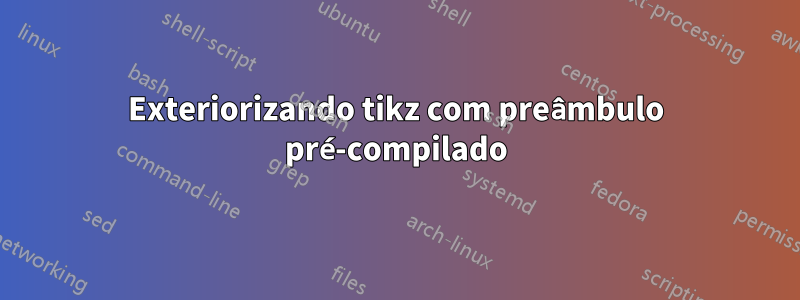 Exteriorizando tikz com preâmbulo pré-compilado