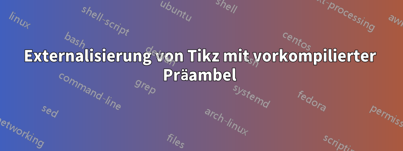 Externalisierung von Tikz mit vorkompilierter Präambel