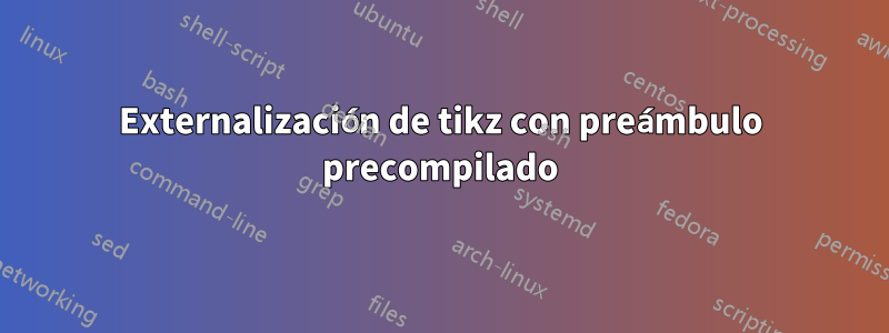 Externalización de tikz con preámbulo precompilado