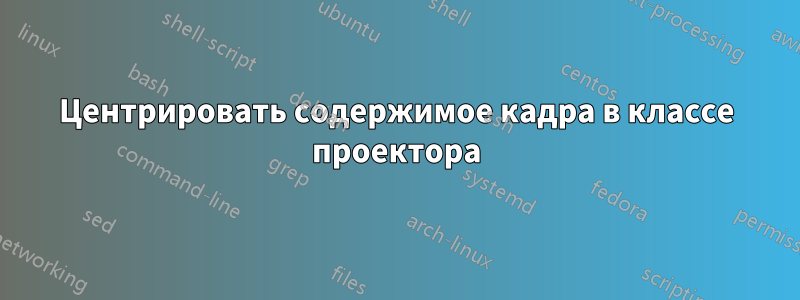 Центрировать содержимое кадра в классе проектора