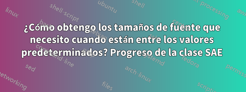 ¿Cómo obtengo los tamaños de fuente que necesito cuando están entre los valores predeterminados? Progreso de la clase SAE