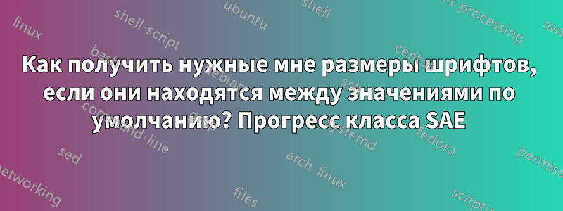 Как получить нужные мне размеры шрифтов, если они находятся между значениями по умолчанию? Прогресс класса SAE