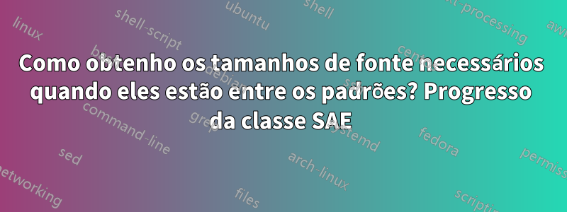 Como obtenho os tamanhos de fonte necessários quando eles estão entre os padrões? Progresso da classe SAE