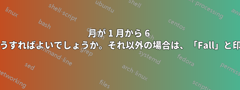 月が 1 月から 6 月の場合、「Spring」と印刷するにはどうすればよいでしょうか。それ以外の場合は、「Fall」と印刷するにはどうすればよいでしょうか。