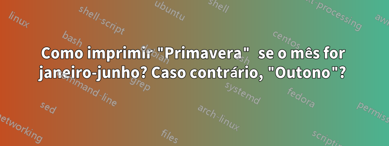 Como imprimir "Primavera" se o mês for janeiro-junho? Caso contrário, "Outono"?