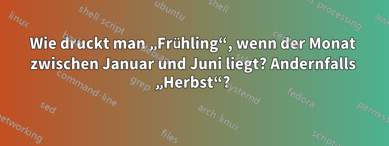 Wie druckt man „Frühling“, wenn der Monat zwischen Januar und Juni liegt? Andernfalls „Herbst“?