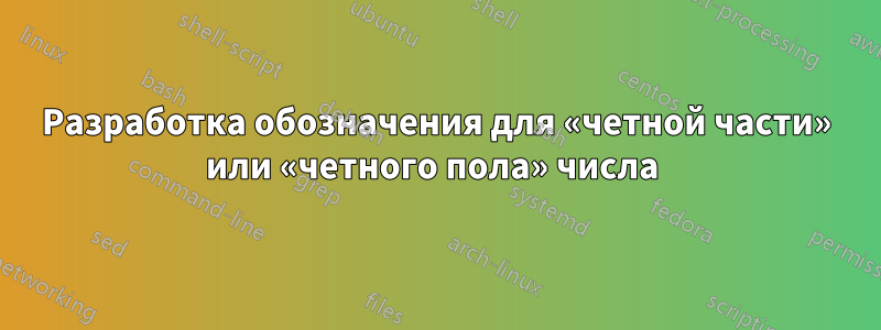 Разработка обозначения для «четной части» или «четного пола» числа 