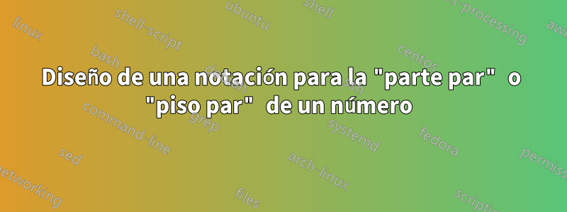 Diseño de una notación para la "parte par" o "piso par" de un número 