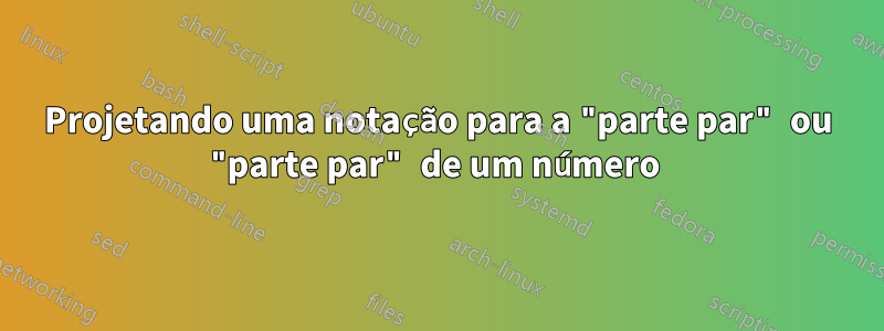 Projetando uma notação para a "parte par" ou "parte par" de um número 