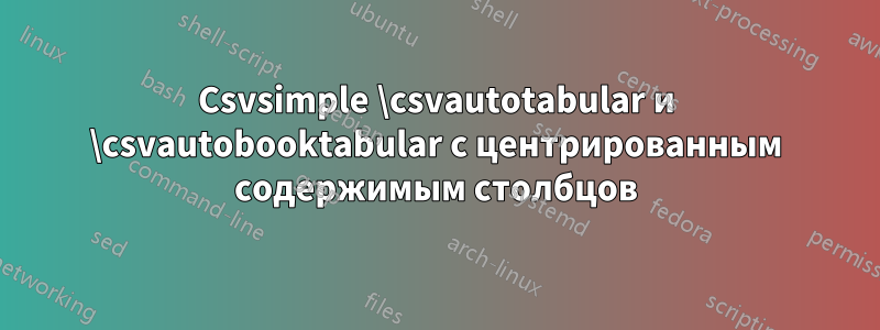 Csvsimple \csvautotabular и \csvautobooktabular с центрированным содержимым столбцов