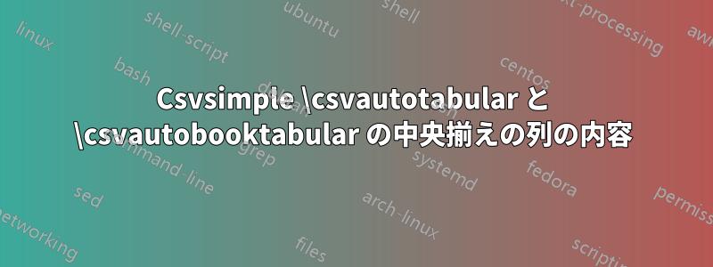 Csvsimple \csvautotabular と \csvautobooktabular の中央揃えの列の内容