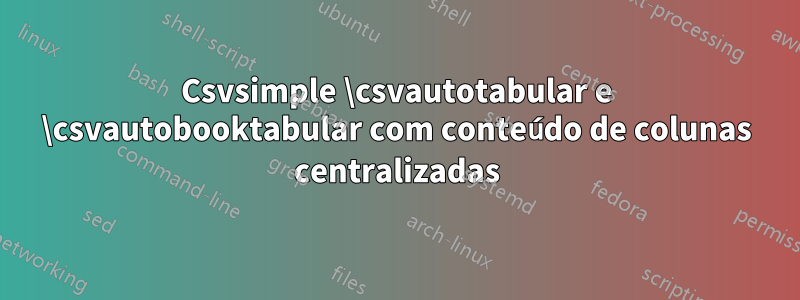 Csvsimple \csvautotabular e \csvautobooktabular com conteúdo de colunas centralizadas