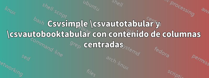 Csvsimple \csvautotabular y \csvautobooktabular con contenido de columnas centradas