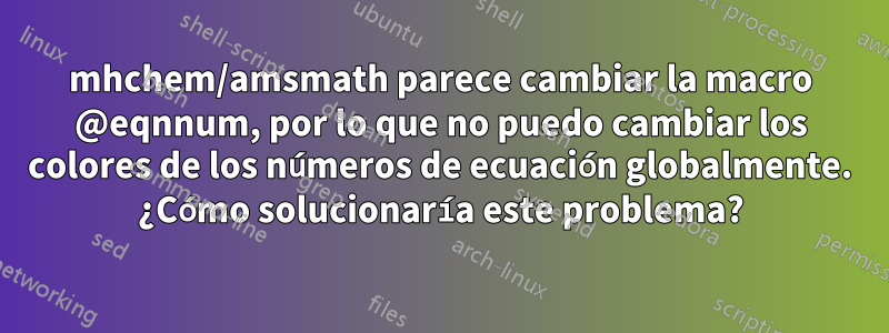 mhchem/amsmath parece cambiar la macro @eqnnum, por lo que no puedo cambiar los colores de los números de ecuación globalmente. ¿Cómo solucionaría este problema?