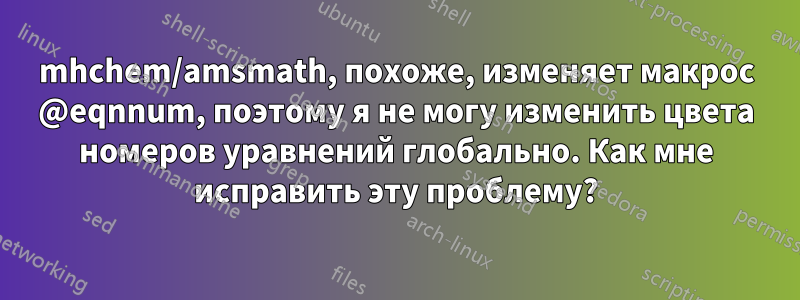 mhchem/amsmath, похоже, изменяет макрос @eqnnum, поэтому я не могу изменить цвета номеров уравнений глобально. Как мне исправить эту проблему?