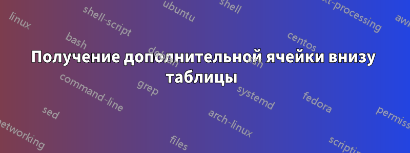 Получение дополнительной ячейки внизу таблицы 