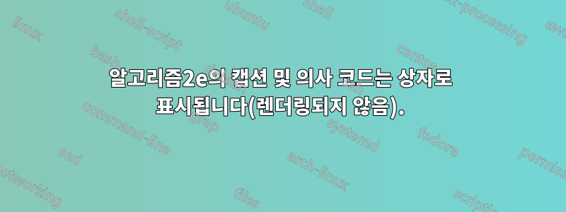 알고리즘2e의 캡션 및 의사 코드는 상자로 표시됩니다(렌더링되지 않음).