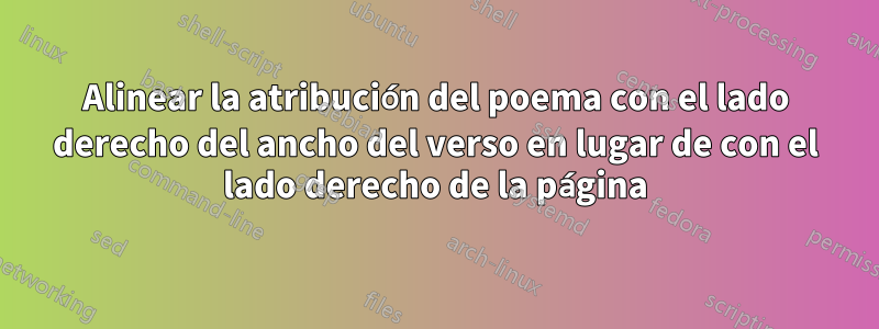 Alinear la atribución del poema con el lado derecho del ancho del verso en lugar de con el lado derecho de la página