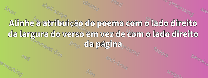 Alinhe a atribuição do poema com o lado direito da largura do verso em vez de com o lado direito da página